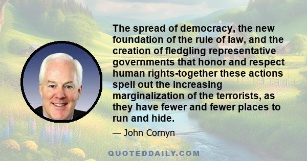 The spread of democracy, the new foundation of the rule of law, and the creation of fledgling representative governments that honor and respect human rights-together these actions spell out the increasing