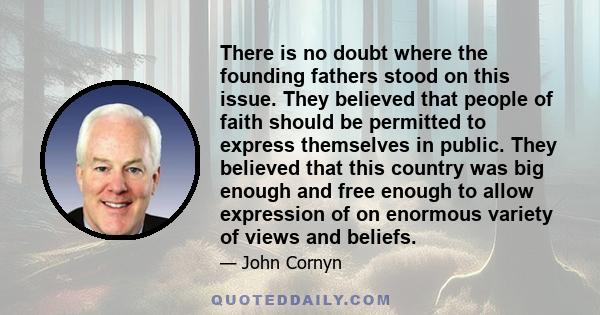 There is no doubt where the founding fathers stood on this issue. They believed that people of faith should be permitted to express themselves in public. They believed that this country was big enough and free enough to 