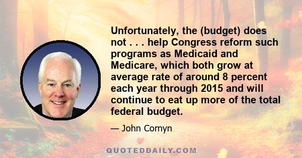 Unfortunately, the (budget) does not . . . help Congress reform such programs as Medicaid and Medicare, which both grow at average rate of around 8 percent each year through 2015 and will continue to eat up more of the