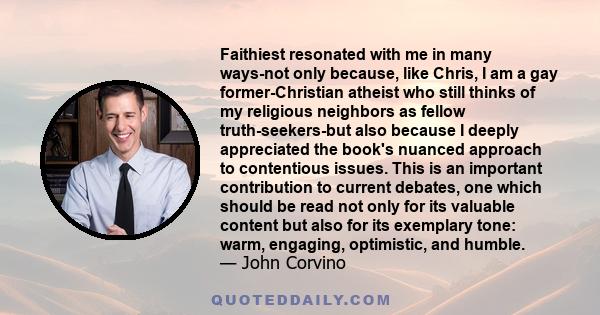 Faithiest resonated with me in many ways-not only because, like Chris, I am a gay former-Christian atheist who still thinks of my religious neighbors as fellow truth-seekers-but also because I deeply appreciated the