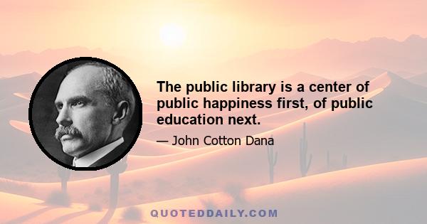 The public library is a center of public happiness first, of public education next.