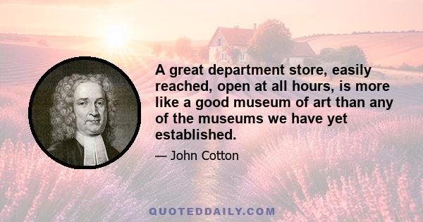 A great department store, easily reached, open at all hours, is more like a good museum of art than any of the museums we have yet established.