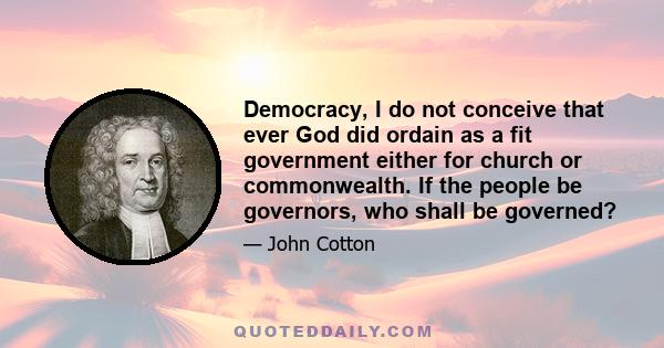 Democracy, I do not conceive that ever God did ordain as a fit government either for church or commonwealth. If the people be governors, who shall be governed?