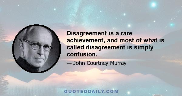 Disagreement is a rare achievement, and most of what is called disagreement is simply confusion.