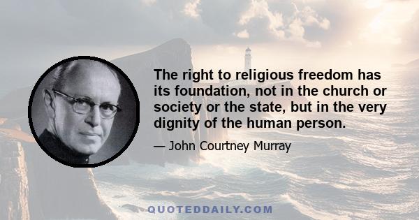 The right to religious freedom has its foundation, not in the church or society or the state, but in the very dignity of the human person.