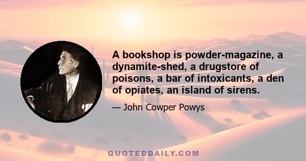 A bookshop is powder-magazine, a dynamite-shed, a drugstore of poisons, a bar of intoxicants, a den of opiates, an island of sirens.