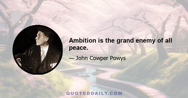 Ambition is the grand enemy of all peace.