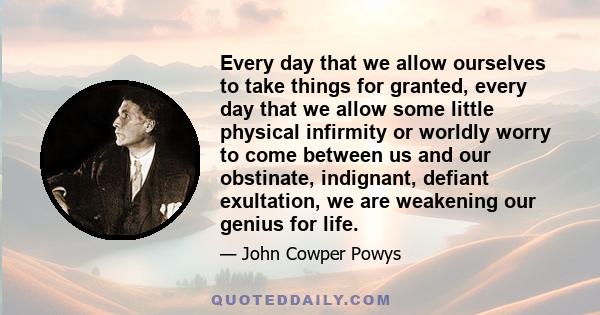 Every day that we allow ourselves to take things for granted, every day that we allow some little physical infirmity or worldly worry to come between us and our obstinate, indignant, defiant exultation, we are weakening 