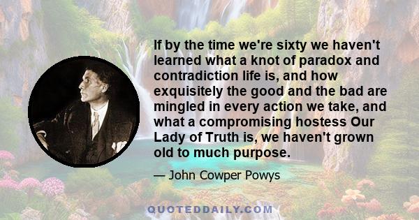 If by the time we're sixty we haven't learned what a knot of paradox and contradiction life is, and how exquisitely the good and the bad are mingled in every action we take, and what a compromising hostess Our Lady of