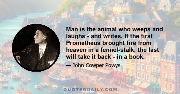 Man is the animal who weeps and laughs - and writes. If the first Prometheus brought fire from heaven in a fennel-stalk, the last will take it back - in a book.