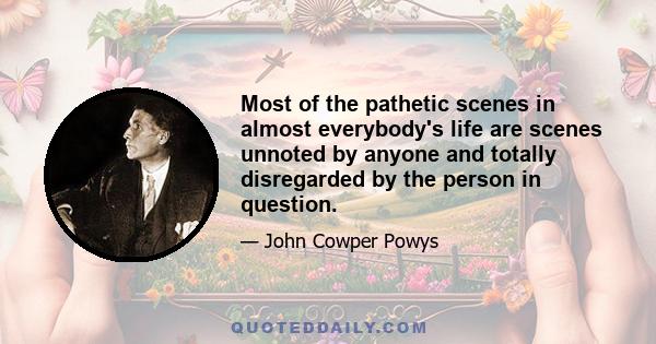 Most of the pathetic scenes in almost everybody's life are scenes unnoted by anyone and totally disregarded by the person in question.