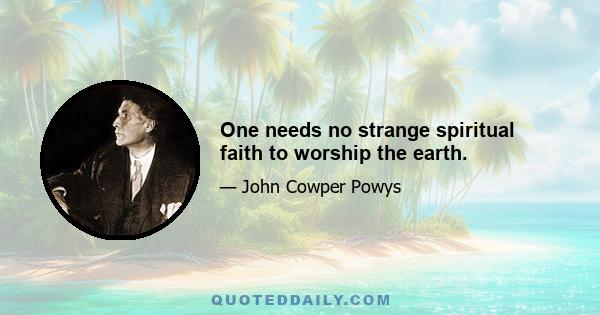 One needs no strange spiritual faith to worship the earth.