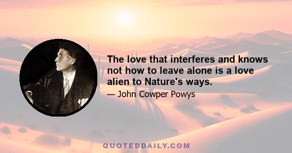 The love that interferes and knows not how to leave alone is a love alien to Nature's ways.