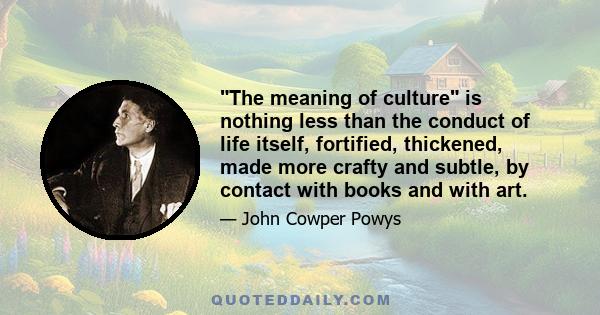 The meaning of culture is nothing less than the conduct of life itself, fortified, thickened, made more crafty and subtle, by contact with books and with art.