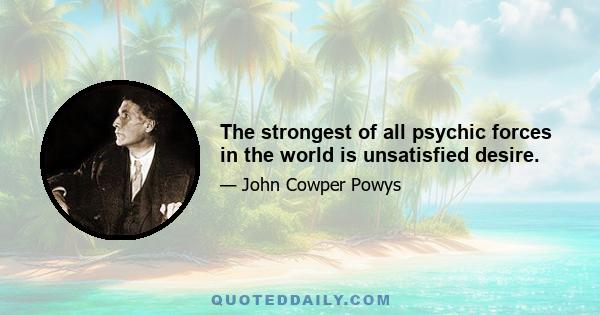 The strongest of all psychic forces in the world is unsatisfied desire.