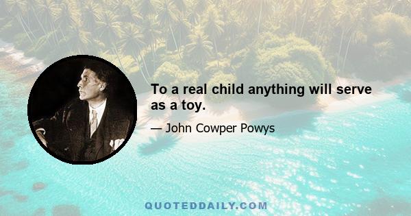 To a real child anything will serve as a toy.