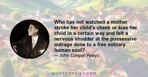 Who has not watched a mother stroke her child's cheek or kiss her child in a certain way and felt a nervous shudder at the possessive outrage done to a free solitary human soul?