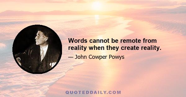 Words cannot be remote from reality when they create reality.