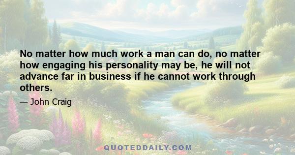 No matter how much work a man can do, no matter how engaging his personality may be, he will not advance far in business if he cannot work through others.