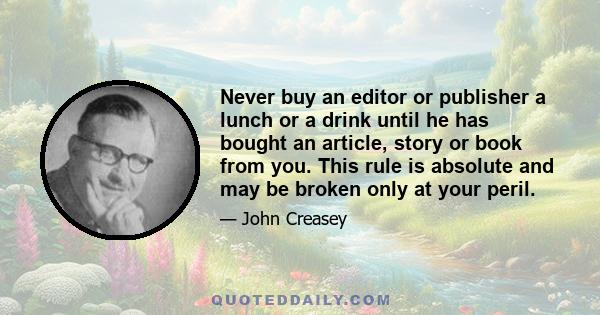 Never buy an editor or publisher a lunch or a drink until he has bought an article, story or book from you. This rule is absolute and may be broken only at your peril.