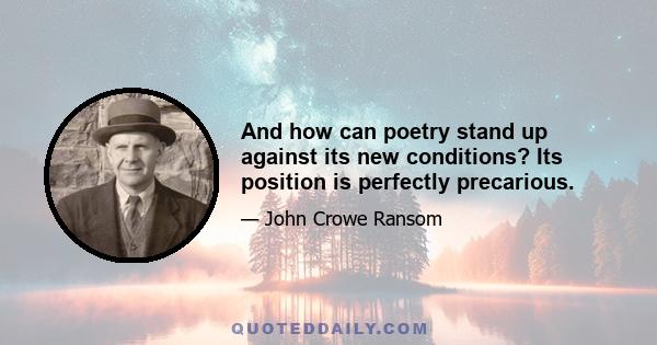 And how can poetry stand up against its new conditions? Its position is perfectly precarious.