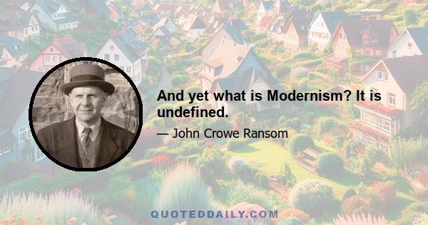 And yet what is Modernism? It is undefined.