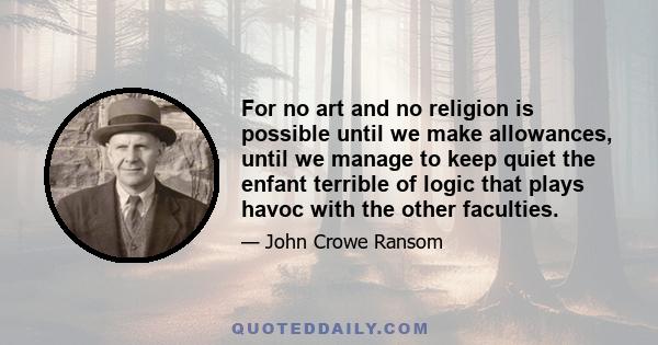 For no art and no religion is possible until we make allowances, until we manage to keep quiet the enfant terrible of logic that plays havoc with the other faculties.