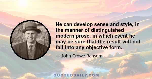 He can develop sense and style, in the manner of distinguished modern prose, in which event he may be sure that the result will not fall into any objective form.