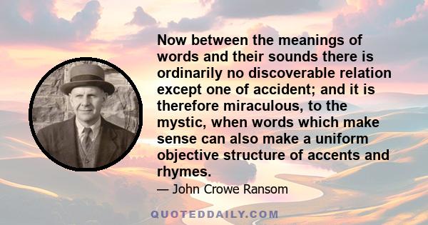 Now between the meanings of words and their sounds there is ordinarily no discoverable relation except one of accident; and it is therefore miraculous, to the mystic, when words which make sense can also make a uniform