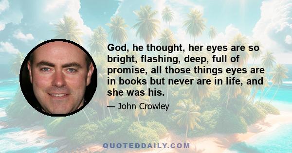 God, he thought, her eyes are so bright, flashing, deep, full of promise, all those things eyes are in books but never are in life, and she was his.