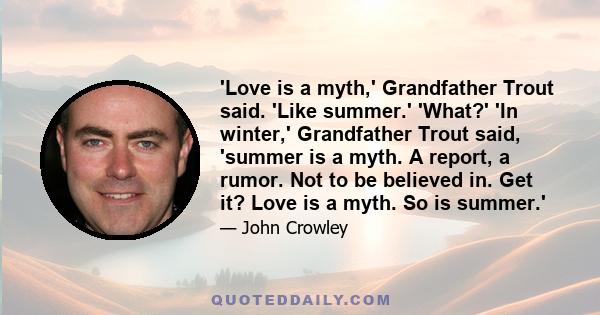 'Love is a myth,' Grandfather Trout said. 'Like summer.' 'What?' 'In winter,' Grandfather Trout said, 'summer is a myth. A report, a rumor. Not to be believed in. Get it? Love is a myth. So is summer.'