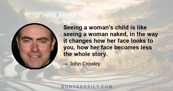 Seeing a woman's child is like seeing a woman naked, in the way it changes how her face looks to you, how her face becomes less the whole story.