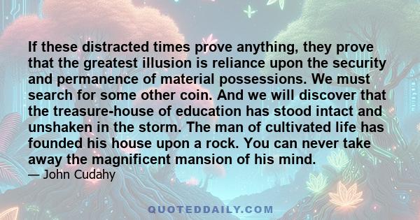 If these distracted times prove anything, they prove that the greatest illusion is reliance upon the security and permanence of material possessions. We must search for some other coin. And we will discover that the