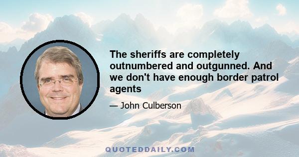 The sheriffs are completely outnumbered and outgunned. And we don't have enough border patrol agents