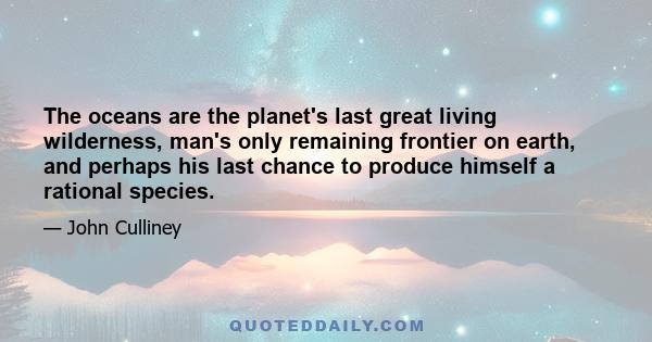 The oceans are the planet's last great living wilderness, man's only remaining frontier on earth, and perhaps his last chance to produce himself a rational species.