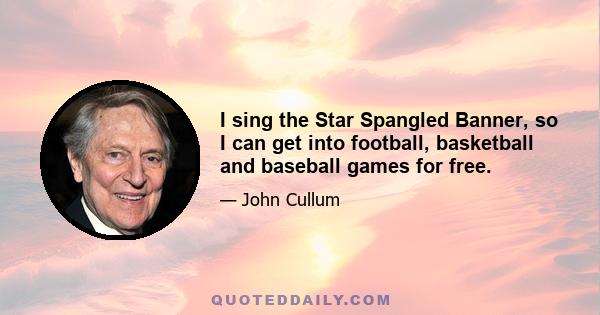 I sing the Star Spangled Banner, so I can get into football, basketball and baseball games for free.