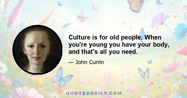 Culture is for old people. When you're young you have your body, and that's all you need.