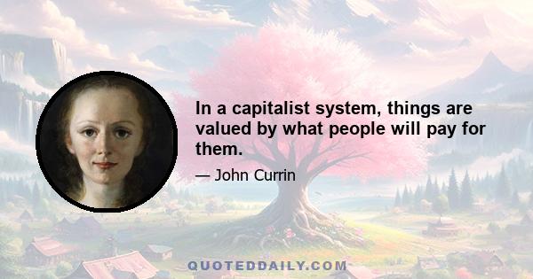 In a capitalist system, things are valued by what people will pay for them.