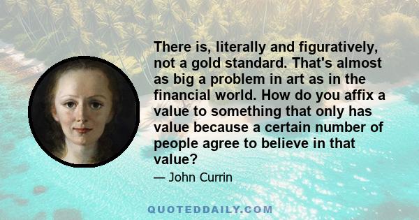 There is, literally and figuratively, not a gold standard. That's almost as big a problem in art as in the financial world. How do you affix a value to something that only has value because a certain number of people