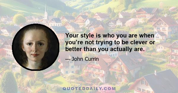 Your style is who you are when you’re not trying to be clever or better than you actually are.