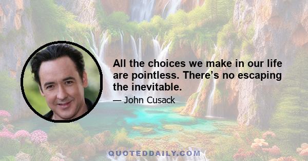 All the choices we make in our life are pointless. There’s no escaping the inevitable.