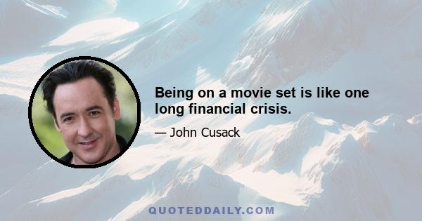 Being on a movie set is like one long financial crisis.