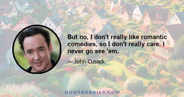 But no, I don't really like romantic comedies, so I don't really care. I never go see 'em.