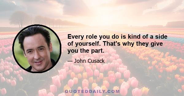 Every role you do is kind of a side of yourself. That's why they give you the part.