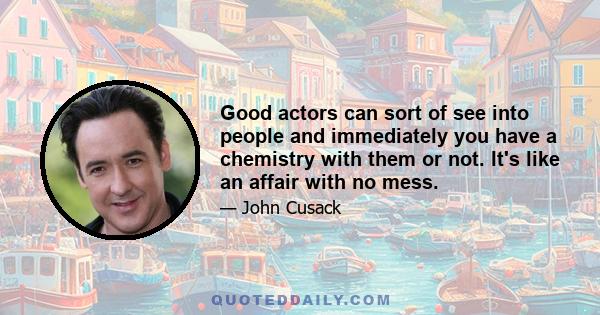 Good actors can sort of see into people and immediately you have a chemistry with them or not. It's like an affair with no mess.