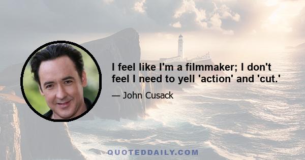 I feel like I'm a filmmaker; I don't feel I need to yell 'action' and 'cut.'