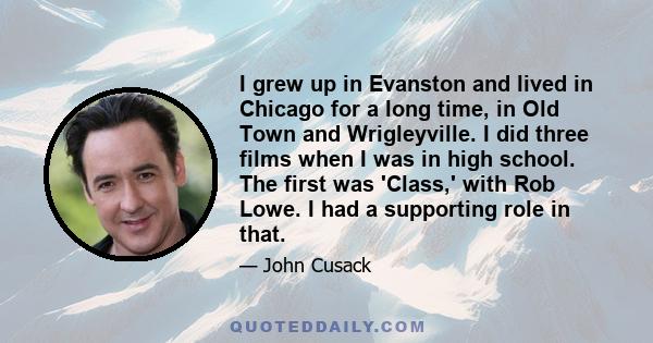 I grew up in Evanston and lived in Chicago for a long time, in Old Town and Wrigleyville. I did three films when I was in high school. The first was 'Class,' with Rob Lowe. I had a supporting role in that.