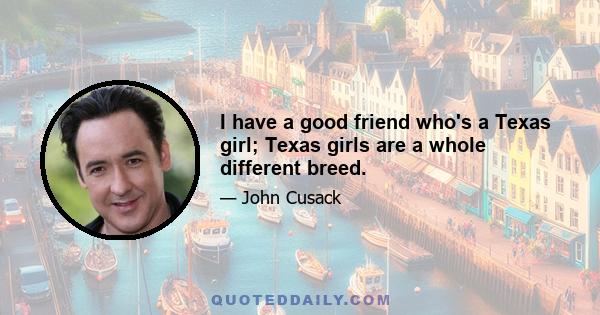 I have a good friend who's a Texas girl; Texas girls are a whole different breed.