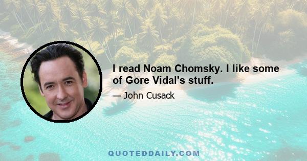 I read Noam Chomsky. I like some of Gore Vidal's stuff.