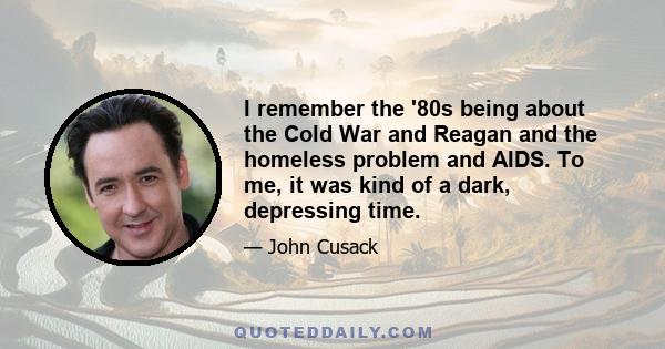 I remember the '80s being about the Cold War and Reagan and the homeless problem and AIDS. To me, it was kind of a dark, depressing time.